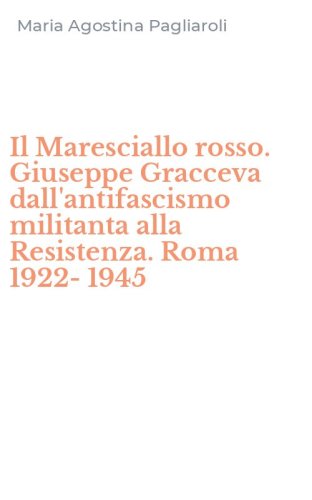 Il Maresciallo rosso. Giuseppe Gracceva dall'antifascismo militanta alla Resistenza. Roma 1922-1945