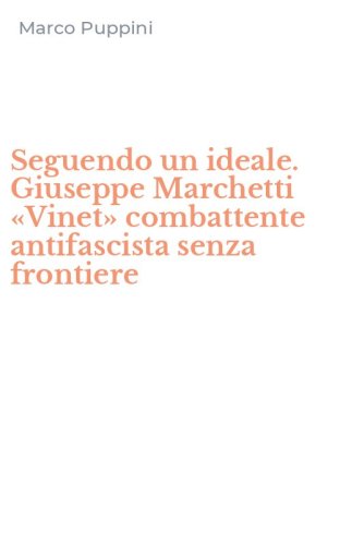 Seguendo un ideale. Giuseppe Marchetti &laquo;Vinet&raquo; combattente antifascista senza frontiere