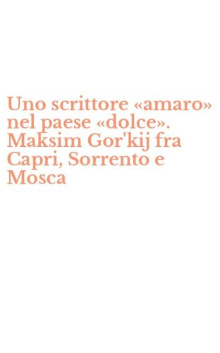 Uno scrittore &laquo;amaro&raquo; nel paese &laquo;dolce&raquo;. Maksim Gor'kij fra Capri, Sorrento e Mosca