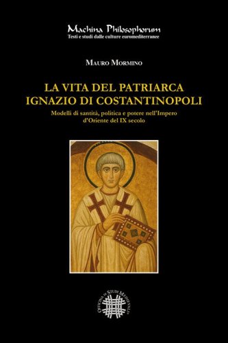 La vita del patriarca Ignazio di Costantinopoli. Modelli di santit&agrave;, politica e potere nell'Impero d'Oriente del IX secolo