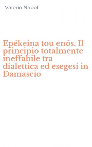Ep&eacute;keina tou en&oacute;s. Il principio totalmente ineffabile tra dialettica ed esegesi in Damascio