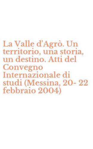 La Valle d'Agr&ograve;. Un territorio, una storia, un destino. Atti del Convegno Internazionale di studi (Messina, 20-22 febbraio 2004)