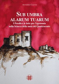 Sub umbra alarum tuarum. I Perollo e le lotte per l'egemonia nella Sciacca della met&agrave; del Quattrocento