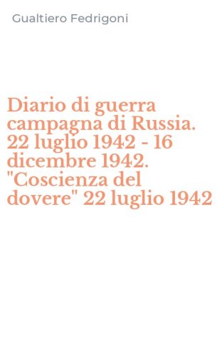 Diario di guerra campagna di Russia. 22 luglio 1942 - 16 dicembre 1942. "Coscienza del dovere" 22 luglio 1942