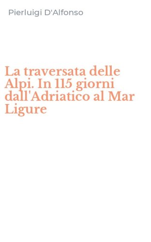 La traversata delle Alpi. In 115 giorni dall'Adriatico al Mar Ligure