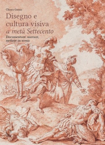 Disegni e cultura visiva a met&agrave; Settecento. Documentare, narrare, mettere in scena
