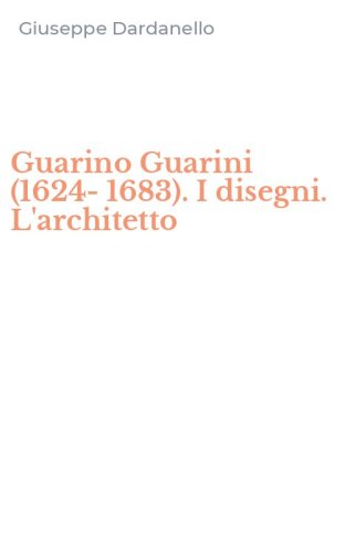 Guarino Guarini (1624-1683). I disegni. L'architetto