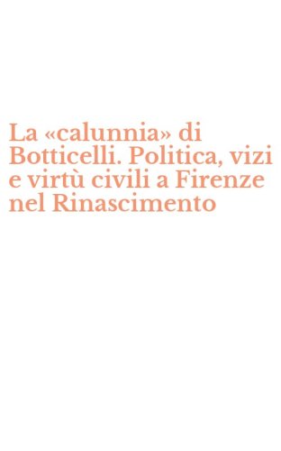 La &laquo;calunnia&raquo; di Botticelli. Politica, vizi e virt&ugrave; civili a Firenze nel Rinascimento