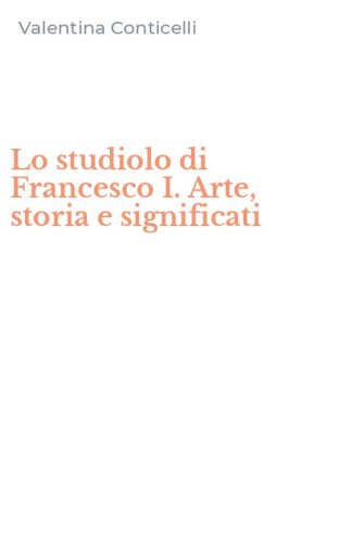 Lo studiolo di Francesco I. Arte, storia e significati