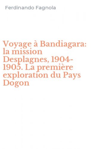 Voyage &agrave; Bandiagara: la mission Desplagnes, 1904-1905. La premi&egrave;re exploration du Pays Dogon