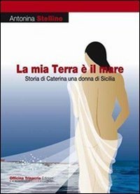 La mia terra &egrave; il mare. Storia di Caterina una donna di Sicilia