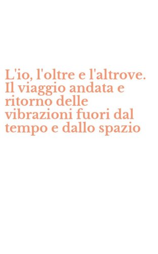L'io, l'oltre e l'altrove. Il viaggio andata e ritorno delle vibrazioni fuori dal tempo e dallo spazio