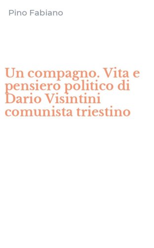 Un compagno. Vita e pensiero politico di Dario Visintini comunista triestino