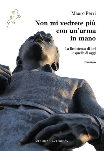Non mi vedrete pi&ugrave; con un'arma in mano. La Resistenza di ieri e quella di oggi