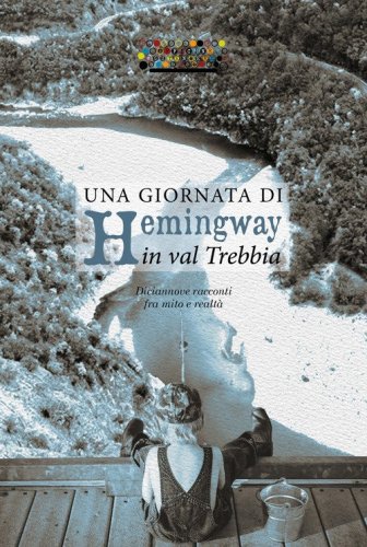 Una giornata di Hemingway in val Trebbia. Diciannove racconti fra mito e realt&agrave;
