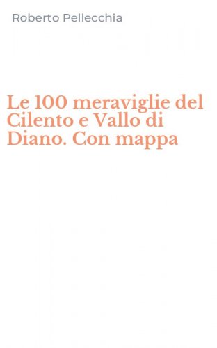 Le 100 meraviglie del Cilento e Vallo di Diano. Con mappa