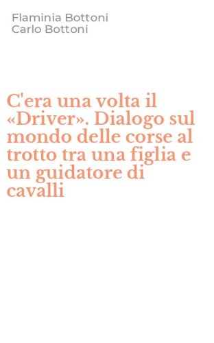 C'era una volta il &laquo;Driver&raquo;. Dialogo sul mondo delle corse al trotto tra una figlia e un guidatore di cavalli