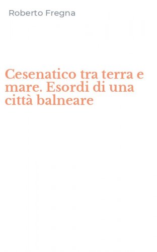 Cesenatico tra terra e mare. Esordi di una citt&agrave; balneare