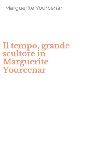 Il tempo, grande scultore in Marguerite Yourcenar