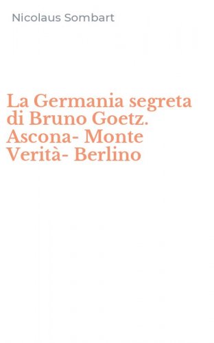 La Germania segreta di Bruno Goetz. Ascona-Monte Verit&agrave;-Berlino