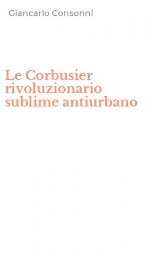 Le Corbusier rivoluzionario sublime antiurbano
