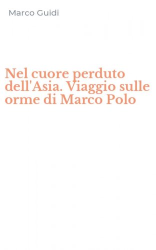Nel cuore perduto dell'Asia. Viaggio sulle orme di Marco Polo