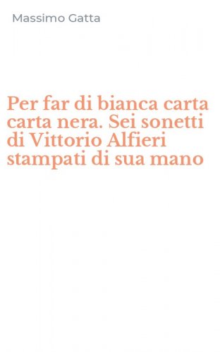 Per far di bianca carta carta nera. Sei sonetti di Vittorio Alfieri stampati di sua mano