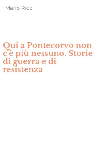 Qui a Pontecorvo non c'&egrave; pi&ugrave; nessuno. Storie di guerra e di resistenza