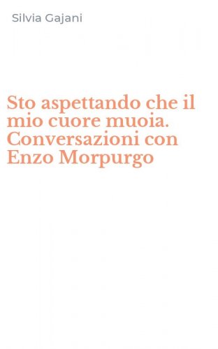 Sto aspettando che il mio cuore muoia. Conversazioni con Enzo Morpurgo