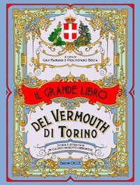 Il grande libro del vermouth di Torino. Storia e attualit&agrave; di un classico prodotto piemontese