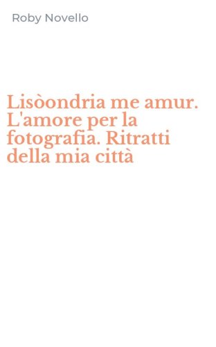 Lis&ograve;ondria me amur. L'amore per la fotografia. Ritratti della mia citt&agrave;