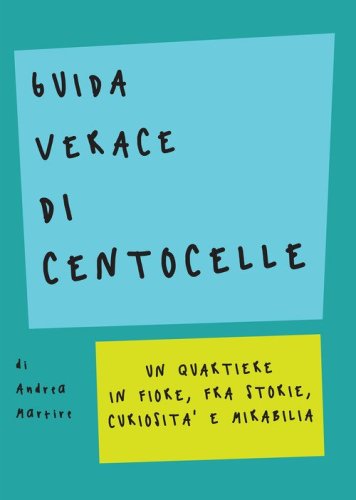 Guida verace di Centocelle. Un quartiere in fiore, fra storie, curiosit&agrave; e memorabilia