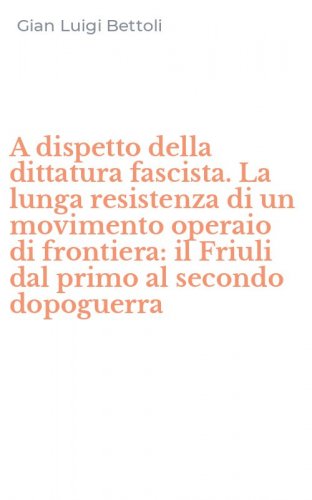 A dispetto della dittatura fascista. La lunga resistenza di un movimento operaio di frontiera: il Friuli dal primo al secondo dopoguerra