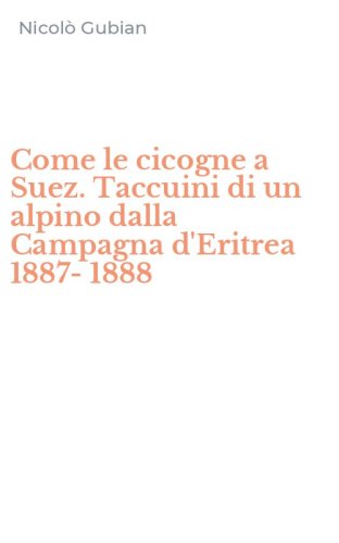 Come le cicogne a Suez. Taccuini di un alpino dalla Campagna d'Eritrea 1887-1888