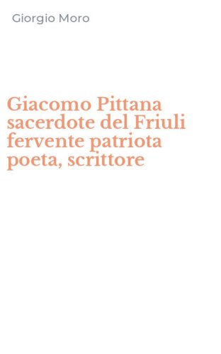 Giacomo Pittana sacerdote del Friuli fervente patriota poeta, scrittore