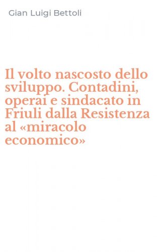 Il volto nascosto dello sviluppo. Contadini, operai e sindacato in Friuli dalla Resistenza al &laquo;miracolo economico&raquo;