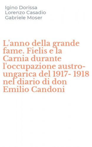 L'anno della grande fame. Fielis e la Carnia durante l'occupazione austro-ungarica del 1917-1918 nel diario di don Emilio Candoni