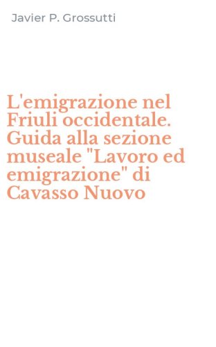 L'emigrazione nel Friuli occidentale. Guida alla sezione museale "Lavoro ed emigrazione" di Cavasso Nuovo
