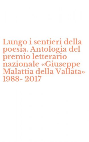 Lungo i sentieri della poesia. Antologia del premio letterario nazionale &laquo;Giuseppe Malattia della Vallata&raquo; 1988-2017