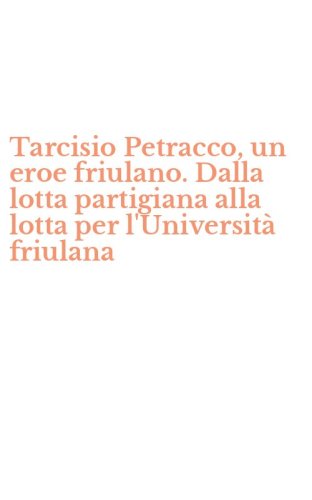 Tarcisio Petracco, un eroe friulano. Dalla lotta partigiana alla lotta per l'Universit&agrave; friulana
