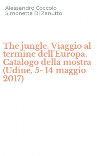 The jungle. Viaggio al termine dell'Europa. Catalogo della mostra (Udine, 5-14 maggio 2017)