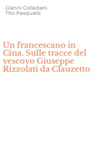 Un francescano in Cina. Sulle tracce del vescovo Giuseppe Rizzolati da Clauzetto