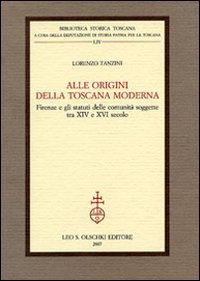 Alle origini della Toscana moderna. Firenze e gli statuti delle comunit&agrave; soggette tra XIV e XVI secolo