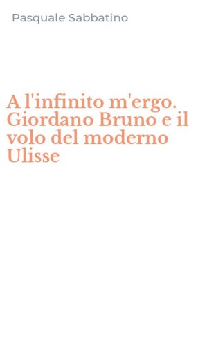 A l'infinito m'ergo. Giordano Bruno e il volo del moderno Ulisse