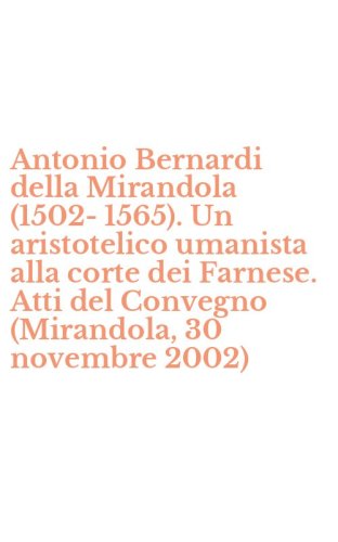 Antonio Bernardi della Mirandola (1502-1565). Un aristotelico umanista alla corte dei Farnese. Atti del Convegno (Mirandola, 30 novembre 2002)