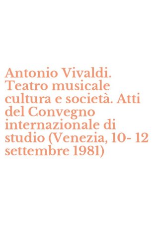 Antonio Vivaldi. Teatro musicale cultura e societ&agrave;. Atti del Convegno internazionale di studio (Venezia, 10-12 settembre 1981)