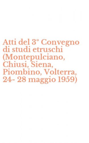 Atti del 3&ordm; Convegno di studi etruschi (Montepulciano, Chiusi, Siena, Piombino, Volterra, 24-28 maggio 1959)