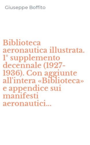 Biblioteca aeronautica illustrata. 1&deg; supplemento decennale (1927-1936). Con aggiunte all'intera &laquo;Biblioteca&raquo; e appendice sui manifesti aeronautici...