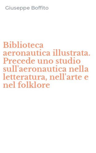 Biblioteca aeronautica illustrata. Precede uno studio sull'aeronautica nella letteratura, nell'arte e nel folklore