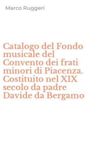 Catalogo del Fondo musicale del Convento dei frati minori di Piacenza. Costituito nel XIX secolo da padre Davide da Bergamo